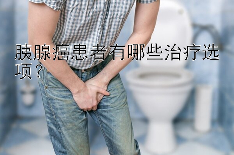 胰腺癌患者有哪些治疗选项？