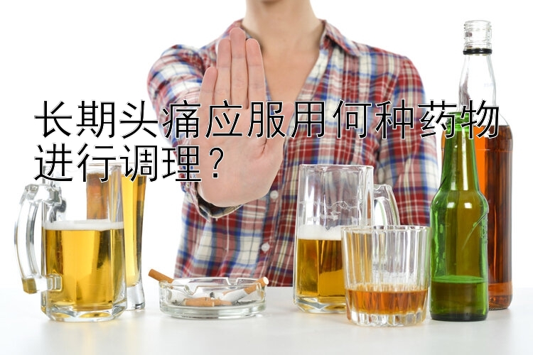 长期头痛应服用何种药物进行调理？