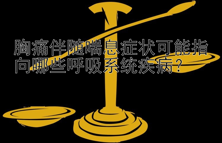 胸痛伴随喘息症状可能指向哪些呼吸系统疾病？