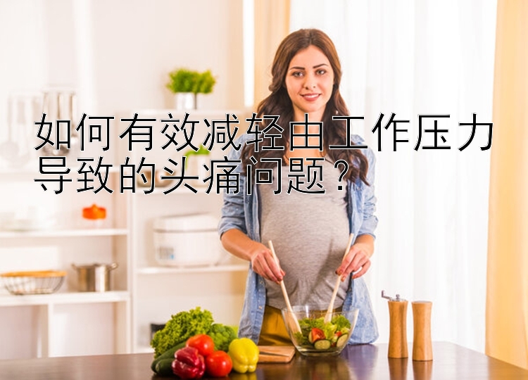 如何有效减轻由工作压力导致的头痛问题？