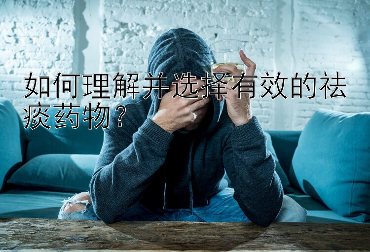 如何理解并选择有效的祛痰药物？