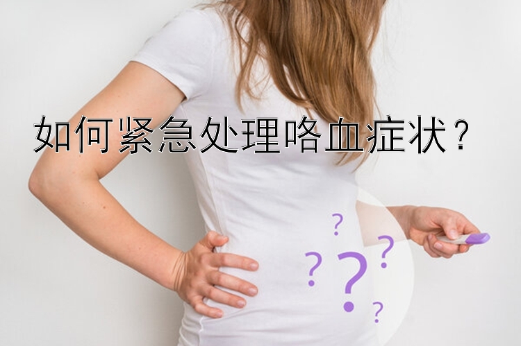 如何紧急处理咯血症状？