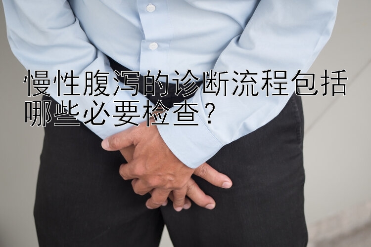 慢性腹泻的诊断流程包括哪些必要检查？