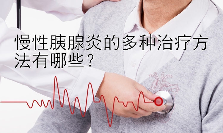 慢性胰腺炎的多种治疗方法有哪些？