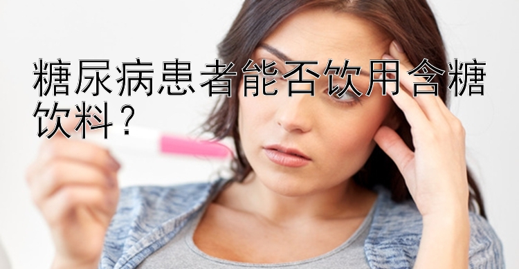 糖尿病患者能否饮用含糖饮料？