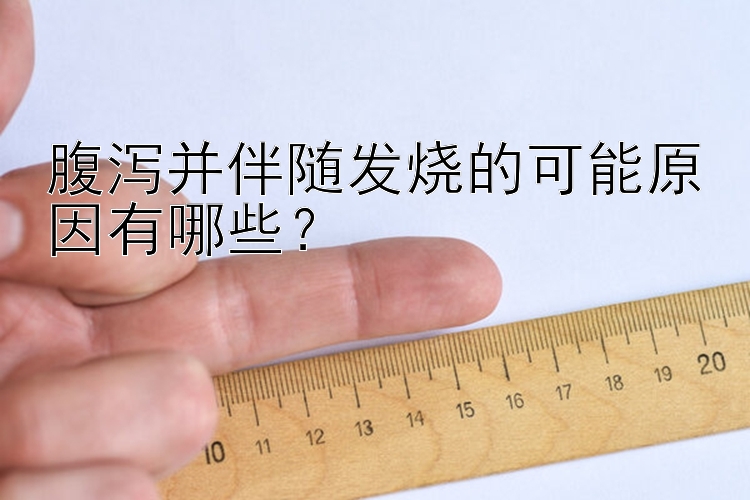 腹泻并伴随发烧的可能原因有哪些？