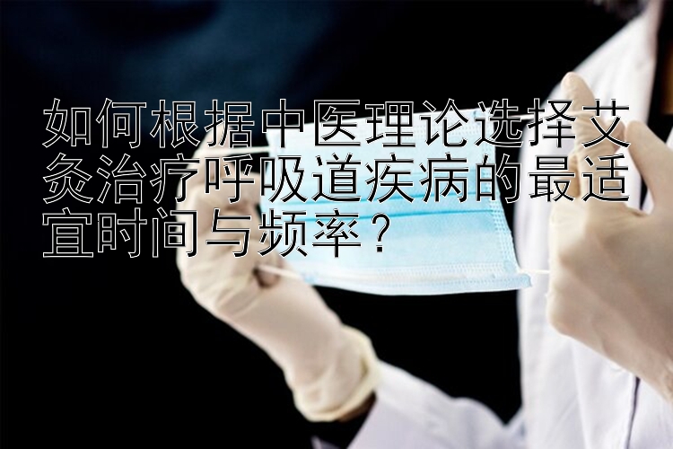 如何根据中医理论选择艾灸治疗呼吸道疾病的最适宜时间与频率？