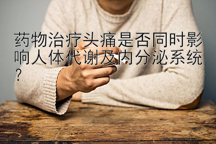 药物治疗头痛是否同时影响人体代谢及内分泌系统？