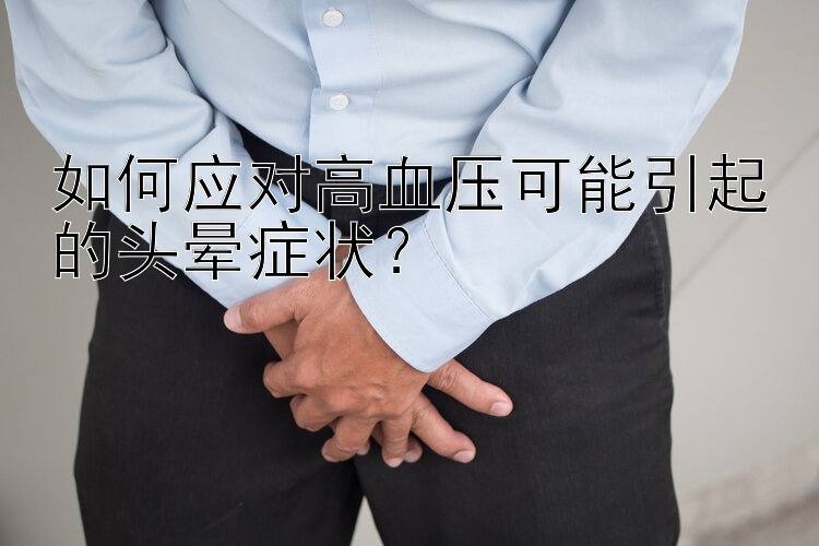 如何应对高血压可能引起的头晕症状？