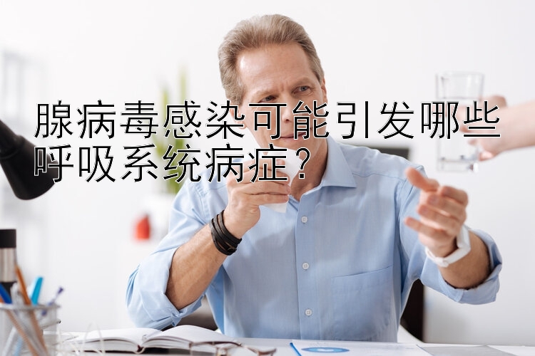 腺病毒感染可能引发哪些呼吸系统病症？