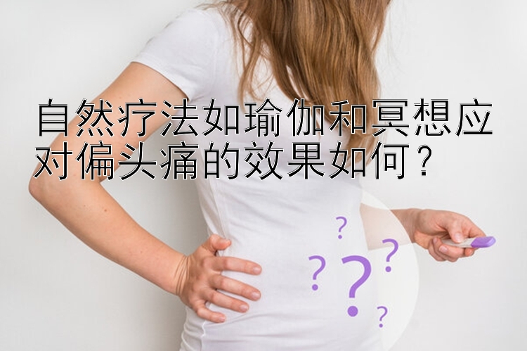 自然疗法如瑜伽和冥想应对偏头痛的效果如何？