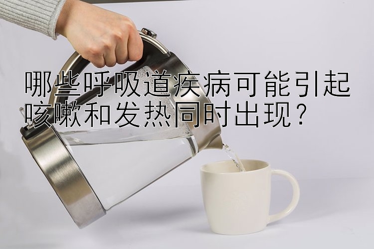 哪些呼吸道疾病可能引起咳嗽和发热同时出现？