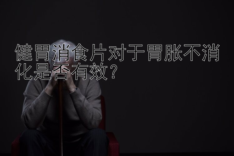 健胃消食片对于胃胀不消化是否有效？