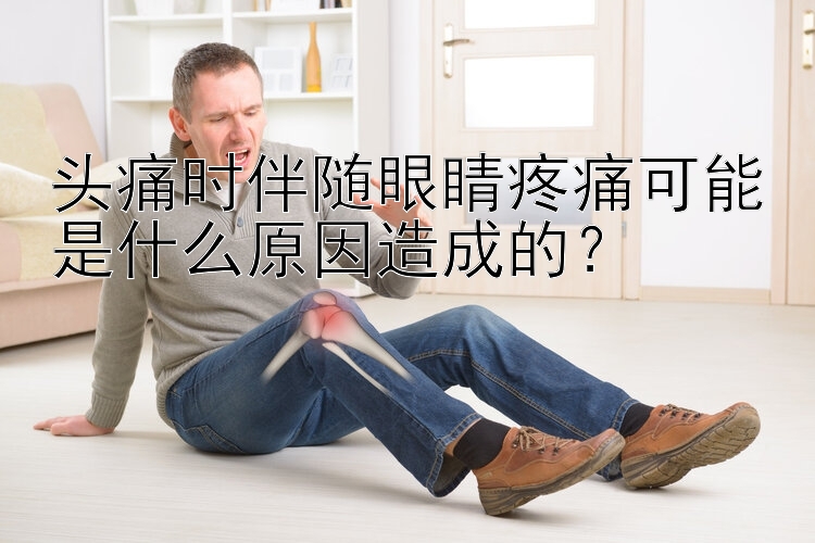 头痛时伴随眼睛疼痛可能是什么原因造成的？