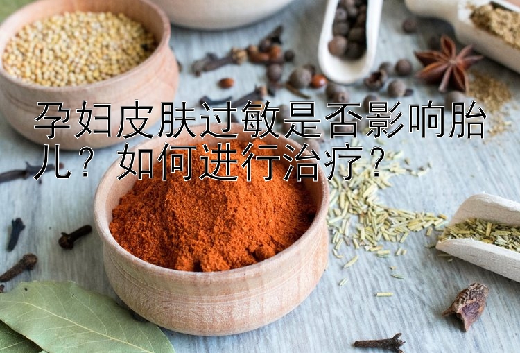 孕妇皮肤过敏是否影响胎儿？如何进行治疗？