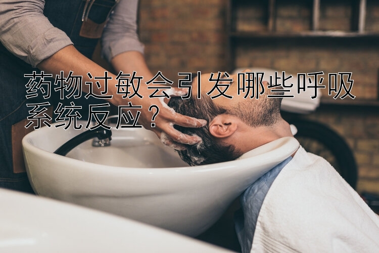 药物过敏会引发哪些呼吸系统反应？