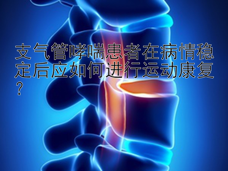 支气管哮喘患者在病情稳定后应如何进行运动康复？