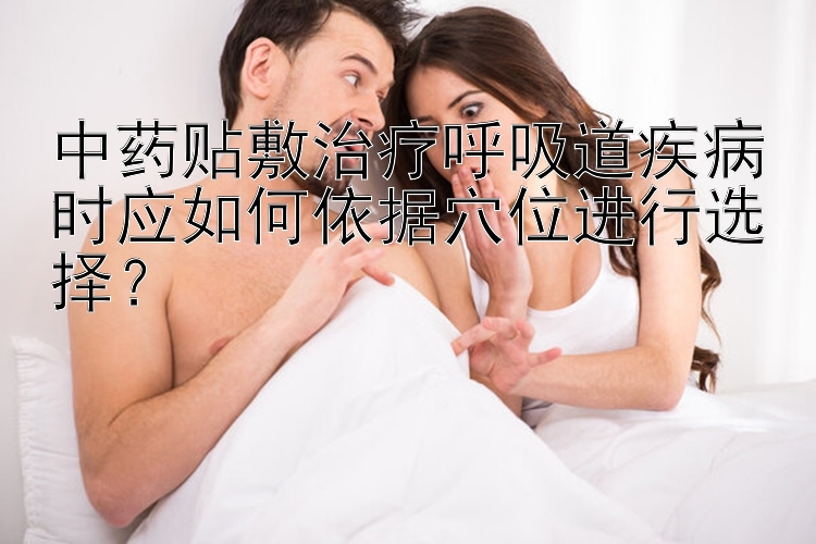 中药贴敷治疗呼吸道疾病时应如何依据穴位进行选择？