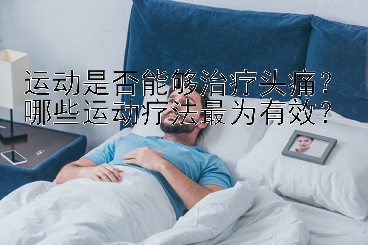 运动是否能够治疗头痛？哪些运动疗法最为有效？