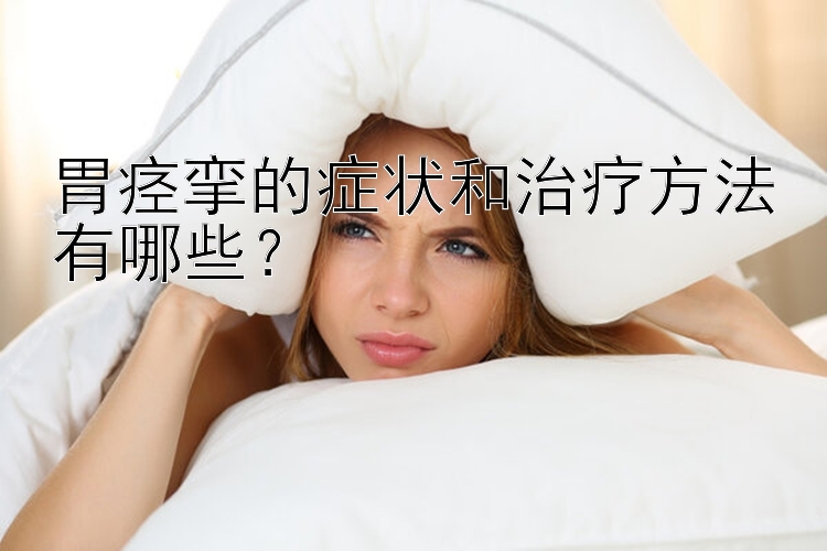 胃痉挛的症状和治疗方法有哪些？