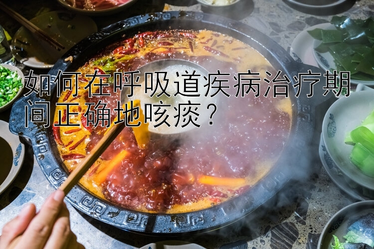 如何在呼吸道疾病治疗期间正确地咳痰？