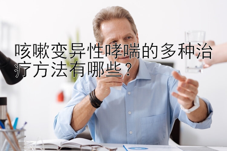 咳嗽变异性哮喘的多种治疗方法有哪些？