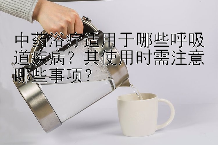 中药浴疗适用于哪些呼吸道疾病？其使用时需注意哪些事项？