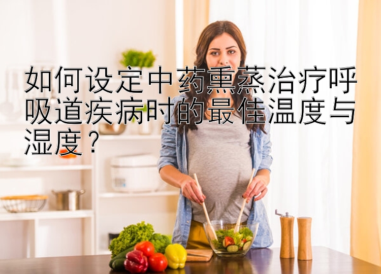 如何设定中药熏蒸治疗呼吸道疾病时的最佳温度与湿度？