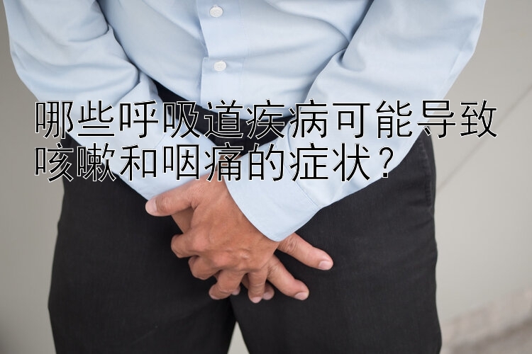 哪些呼吸道疾病可能导致咳嗽和咽痛的症状？