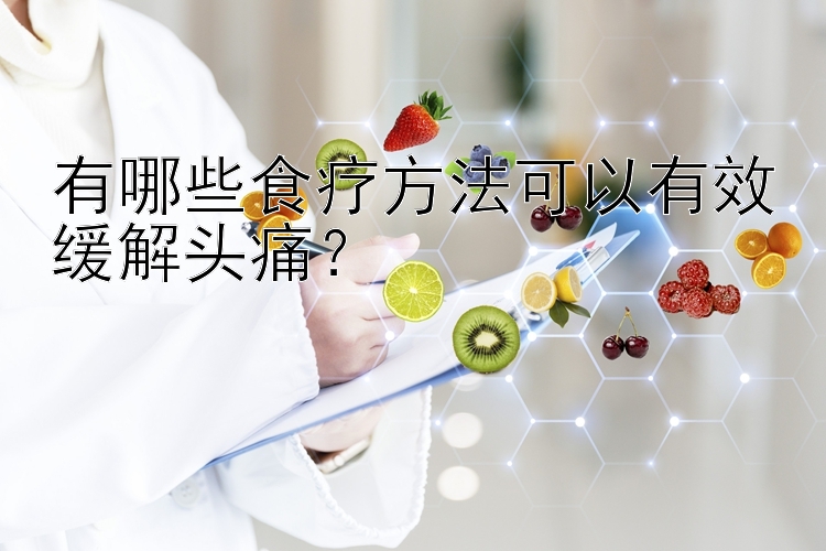 有哪些食疗方法可以有效缓解头痛？