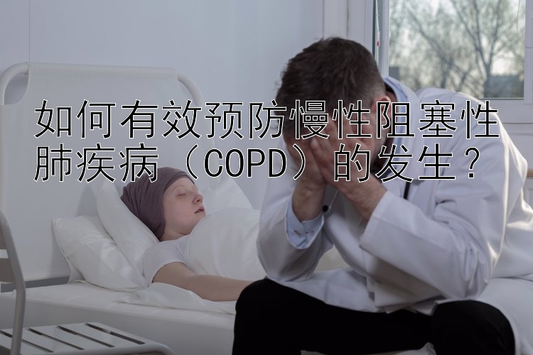 如何有效预防慢性阻塞性肺疾病（COPD）的发生？