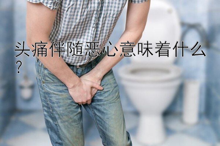 头痛伴随恶心意味着什么？