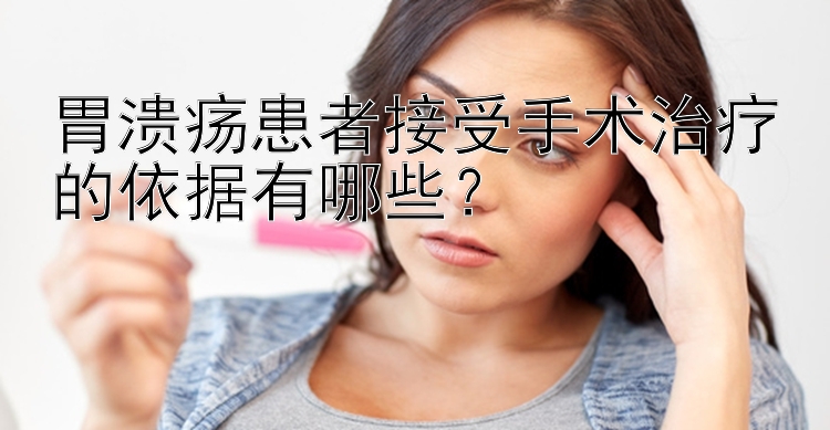 胃溃疡患者接受手术治疗的依据有哪些？