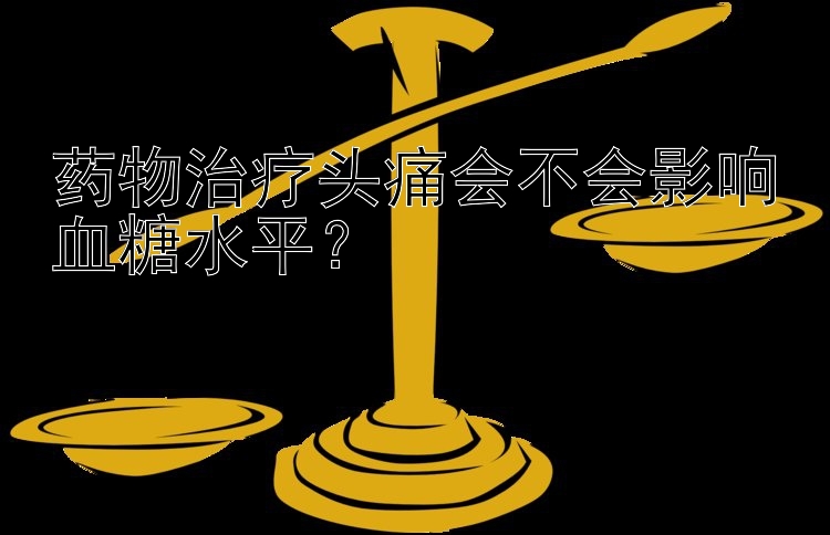 药物治疗头痛会不会影响血糖水平？