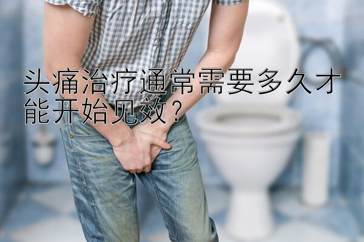 头痛治疗通常需要多久才能开始见效？