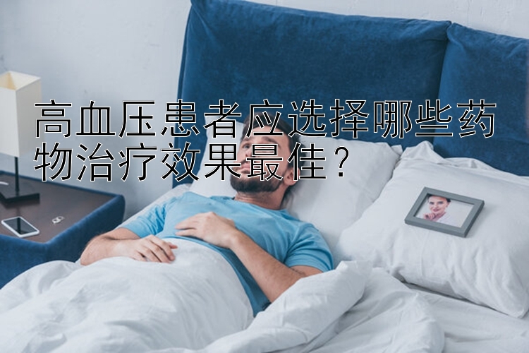 高血压患者应选择哪些药物治疗效果最佳？