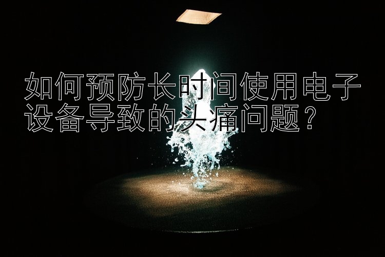 如何预防长时间使用电子设备导致的头痛问题？