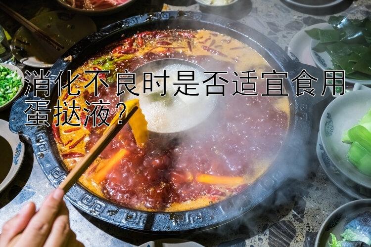 消化不良时是否适宜食用蛋挞液？