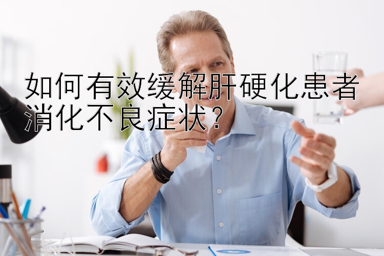 如何有效缓解肝硬化患者消化不良症状？