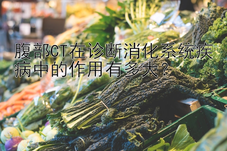 腹部CT在诊断消化系统疾病中的作用有多大？