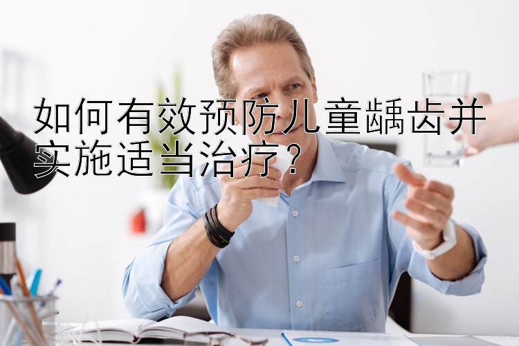 如何有效预防儿童龋齿并实施适当治疗？