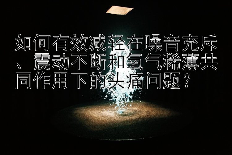 如何有效减轻在噪音充斥、震动不断和氧气稀薄共同作用下的头痛问题？