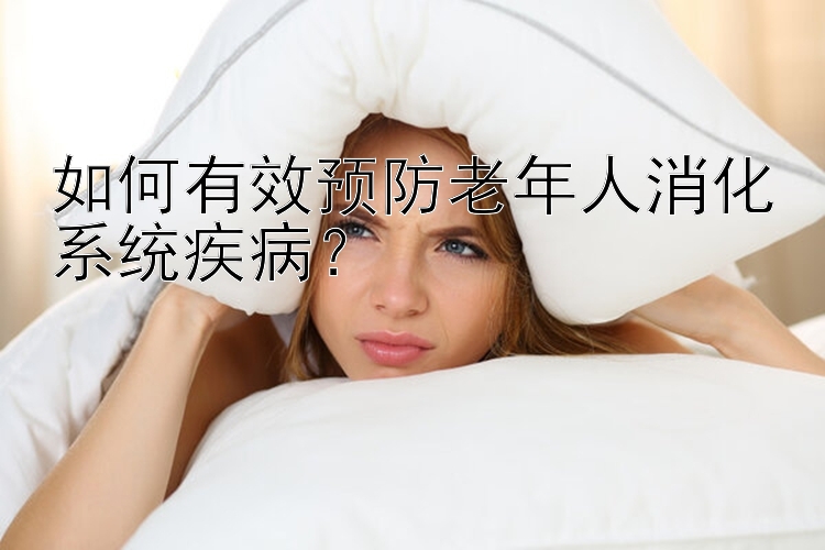 如何有效预防老年人消化系统疾病？