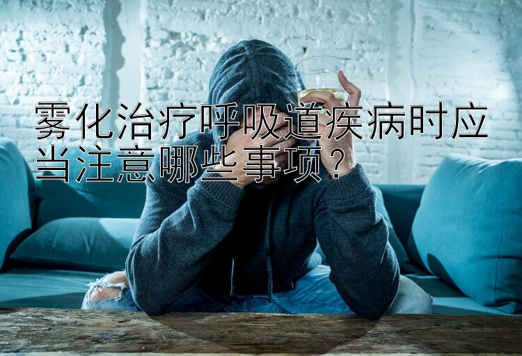 雾化治疗呼吸道疾病时应当注意哪些事项？