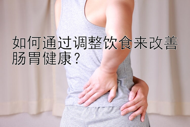 如何通过调整饮食来改善肠胃健康？