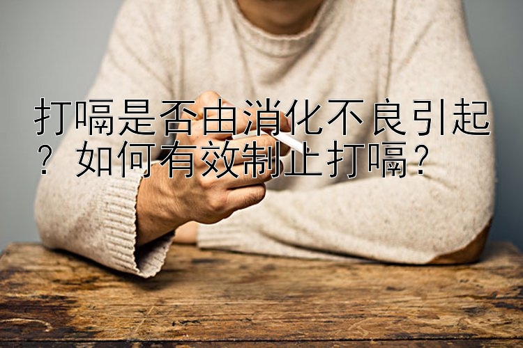 打嗝是否由消化不良引起？如何有效制止打嗝？