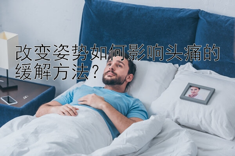 改变姿势如何影响头痛的缓解方法？