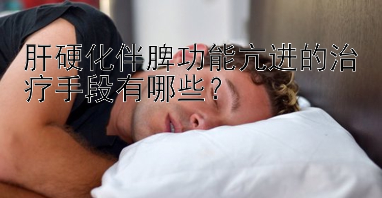 肝硬化伴脾功能亢进的治疗手段有哪些？