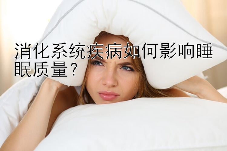 消化系统疾病如何影响睡眠质量？