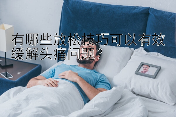 有哪些放松技巧可以有效缓解头痛问题？